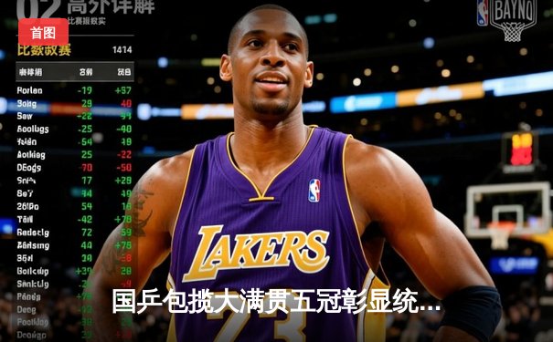 国乒包揽大满贯五冠彰显统治力，樊振东孙颖莎单打封王