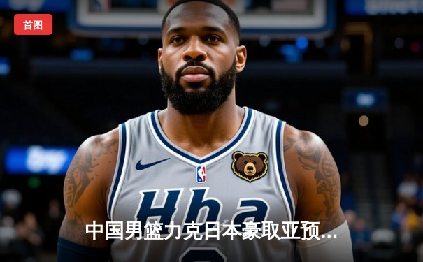 中国男篮力克日本豪取亚预赛三连胜，胡金秋26+10统治内线