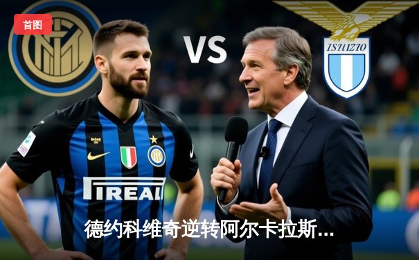 德约科维奇逆转阿尔卡拉斯，第37次挺进大满贯决赛