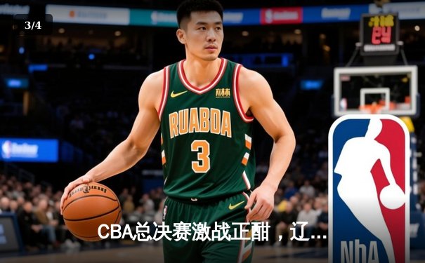 CBA总决赛激战正酣，辽宁本钢加时险胜新疆伊力特 - 3